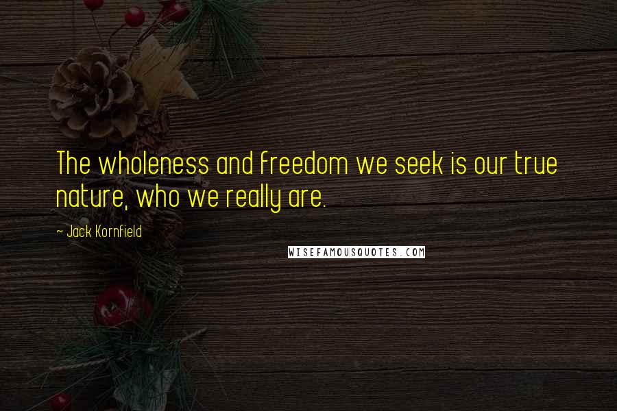 Jack Kornfield Quotes: The wholeness and freedom we seek is our true nature, who we really are.