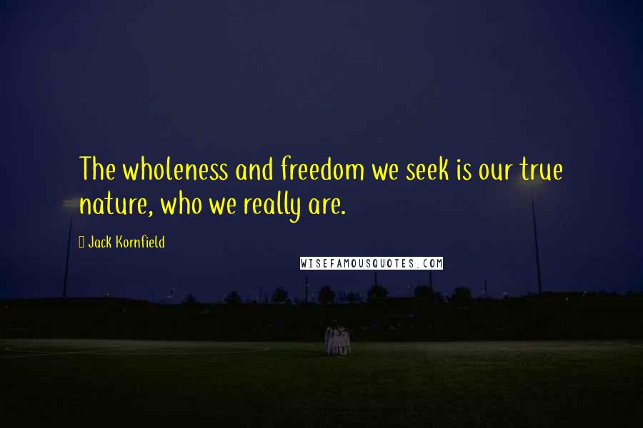 Jack Kornfield Quotes: The wholeness and freedom we seek is our true nature, who we really are.