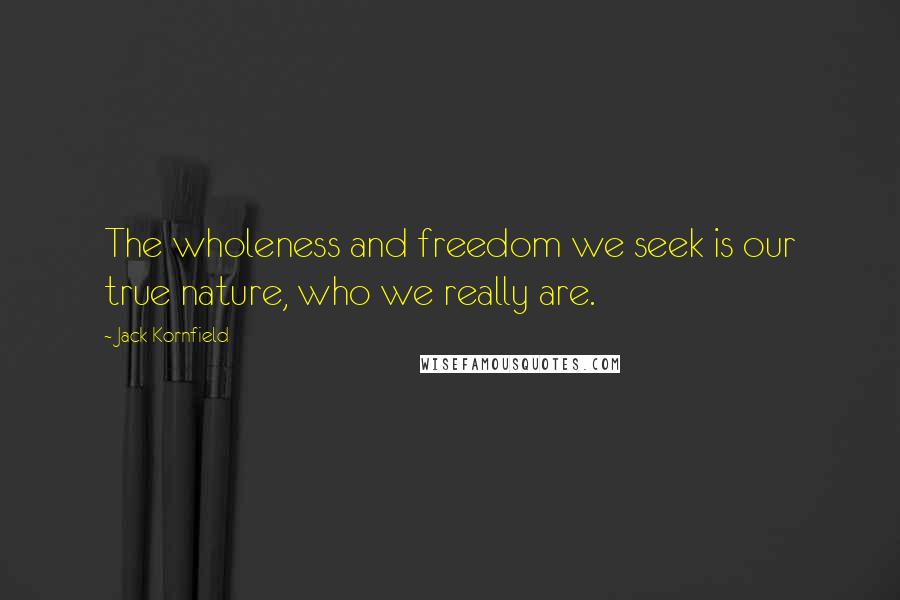 Jack Kornfield Quotes: The wholeness and freedom we seek is our true nature, who we really are.