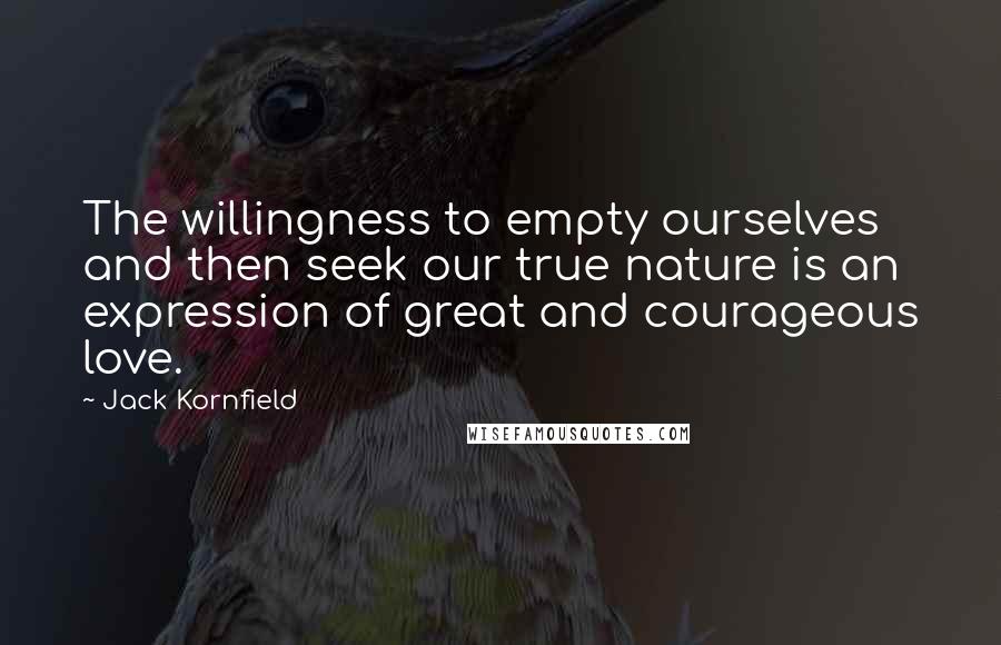 Jack Kornfield Quotes: The willingness to empty ourselves and then seek our true nature is an expression of great and courageous love.