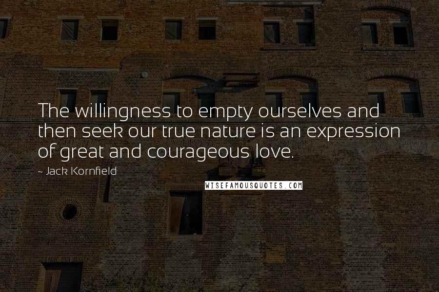 Jack Kornfield Quotes: The willingness to empty ourselves and then seek our true nature is an expression of great and courageous love.