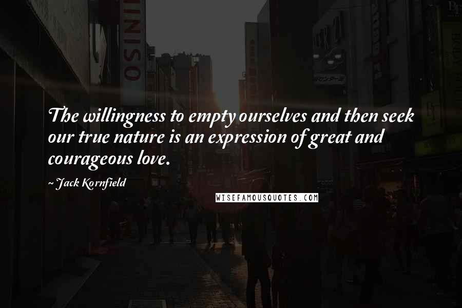 Jack Kornfield Quotes: The willingness to empty ourselves and then seek our true nature is an expression of great and courageous love.