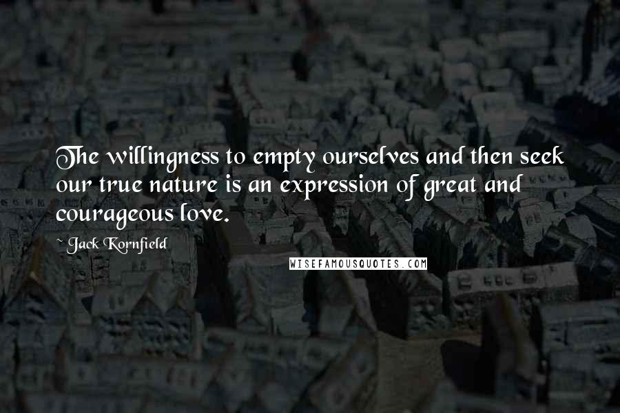 Jack Kornfield Quotes: The willingness to empty ourselves and then seek our true nature is an expression of great and courageous love.