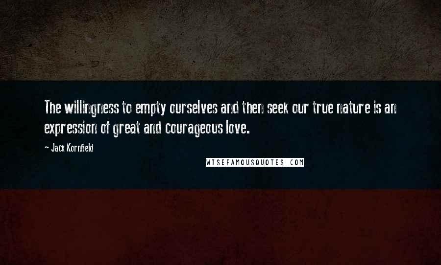 Jack Kornfield Quotes: The willingness to empty ourselves and then seek our true nature is an expression of great and courageous love.