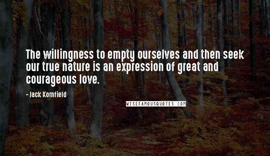 Jack Kornfield Quotes: The willingness to empty ourselves and then seek our true nature is an expression of great and courageous love.
