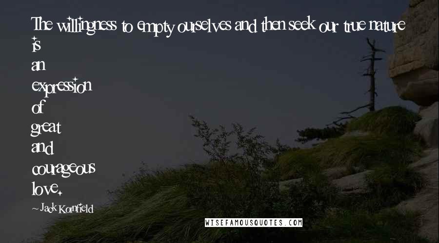 Jack Kornfield Quotes: The willingness to empty ourselves and then seek our true nature is an expression of great and courageous love.