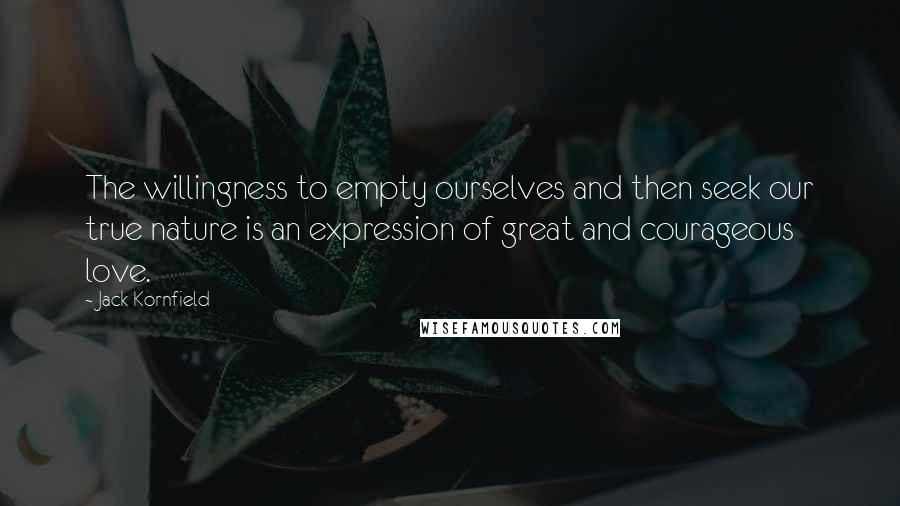 Jack Kornfield Quotes: The willingness to empty ourselves and then seek our true nature is an expression of great and courageous love.