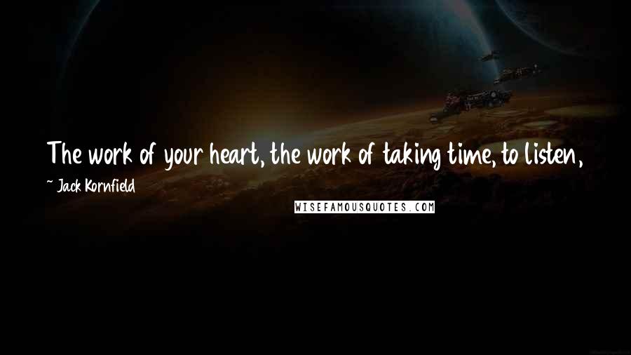 Jack Kornfield Quotes: The work of your heart, the work of taking time, to listen, to help, is also your gift to the whole of the world