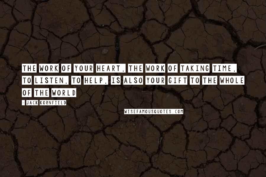 Jack Kornfield Quotes: The work of your heart, the work of taking time, to listen, to help, is also your gift to the whole of the world