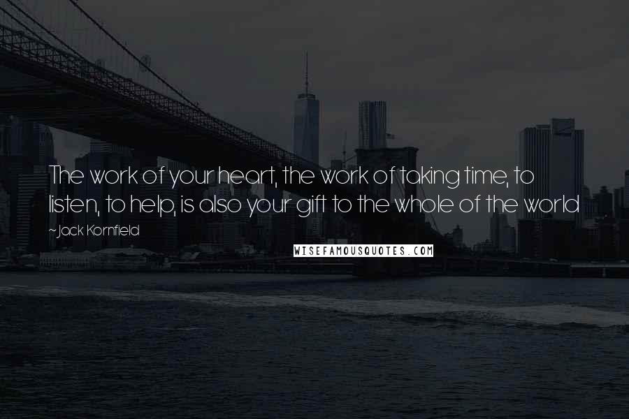 Jack Kornfield Quotes: The work of your heart, the work of taking time, to listen, to help, is also your gift to the whole of the world