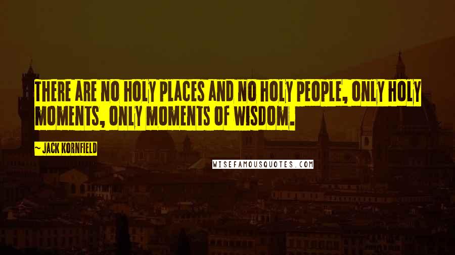 Jack Kornfield Quotes: There are no holy places and no holy people, only holy moments, only moments of wisdom.