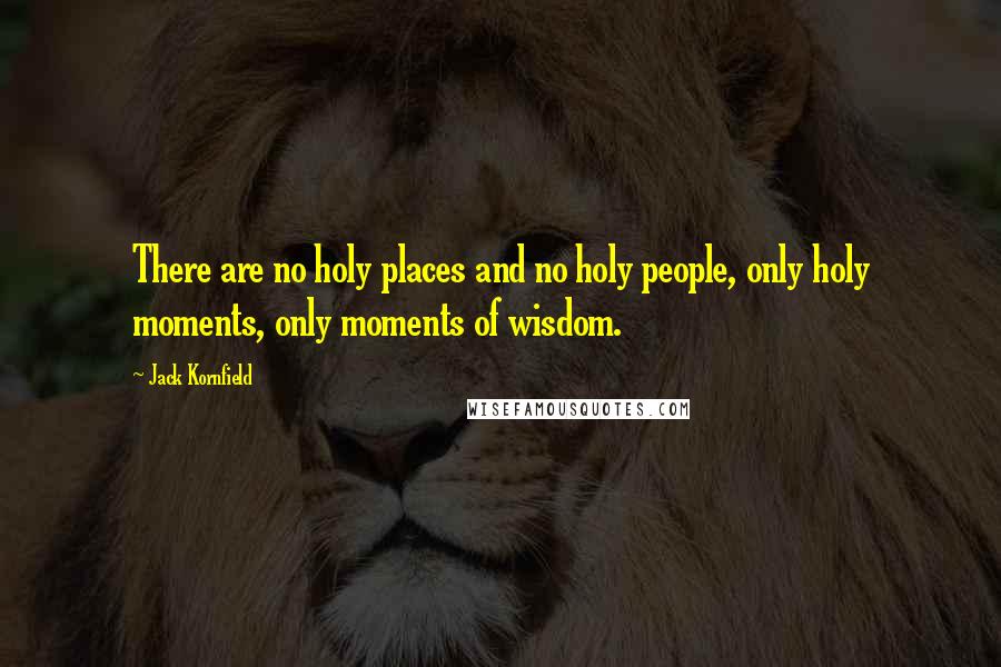 Jack Kornfield Quotes: There are no holy places and no holy people, only holy moments, only moments of wisdom.