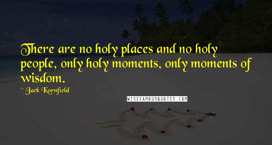 Jack Kornfield Quotes: There are no holy places and no holy people, only holy moments, only moments of wisdom.