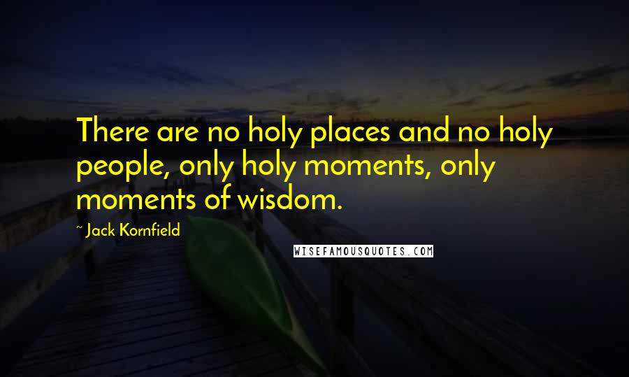 Jack Kornfield Quotes: There are no holy places and no holy people, only holy moments, only moments of wisdom.