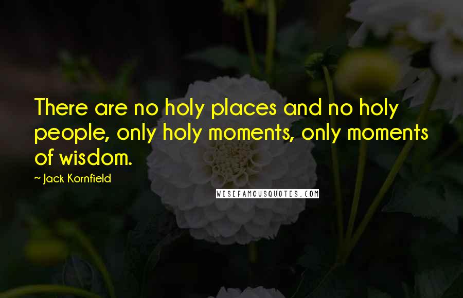 Jack Kornfield Quotes: There are no holy places and no holy people, only holy moments, only moments of wisdom.