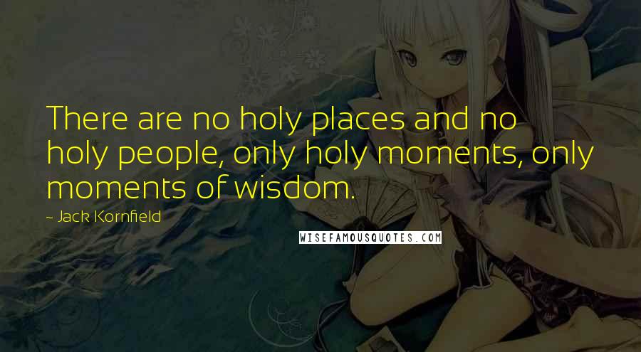 Jack Kornfield Quotes: There are no holy places and no holy people, only holy moments, only moments of wisdom.