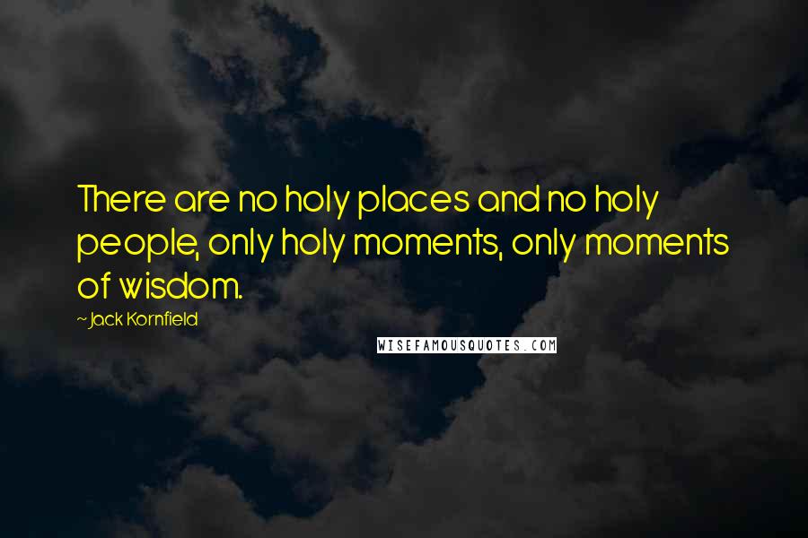 Jack Kornfield Quotes: There are no holy places and no holy people, only holy moments, only moments of wisdom.