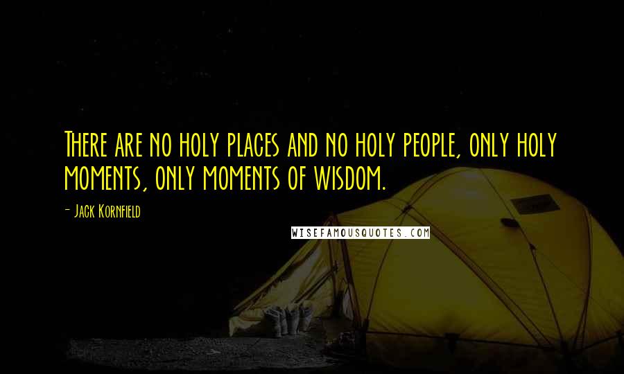 Jack Kornfield Quotes: There are no holy places and no holy people, only holy moments, only moments of wisdom.