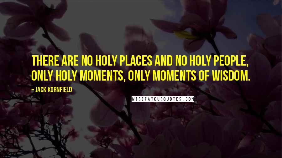 Jack Kornfield Quotes: There are no holy places and no holy people, only holy moments, only moments of wisdom.