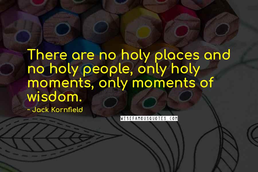 Jack Kornfield Quotes: There are no holy places and no holy people, only holy moments, only moments of wisdom.