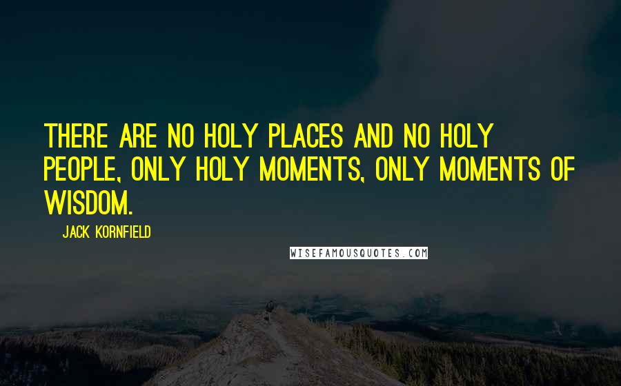 Jack Kornfield Quotes: There are no holy places and no holy people, only holy moments, only moments of wisdom.