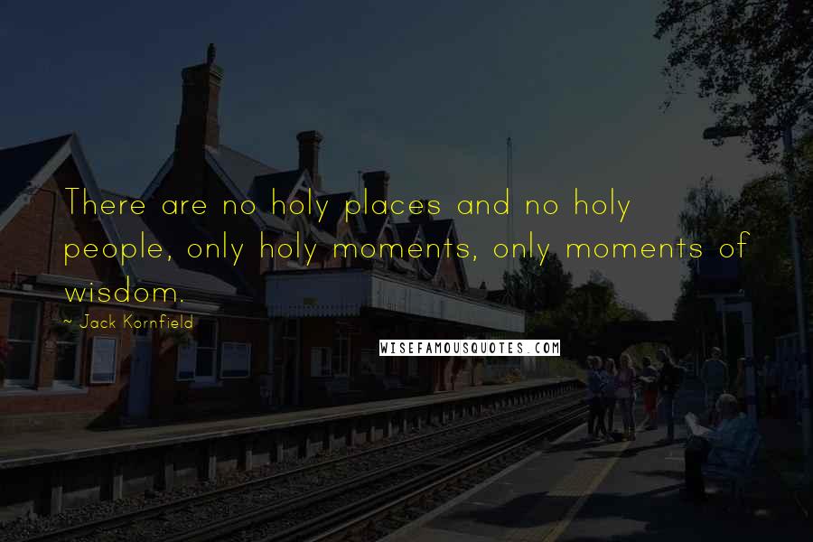 Jack Kornfield Quotes: There are no holy places and no holy people, only holy moments, only moments of wisdom.