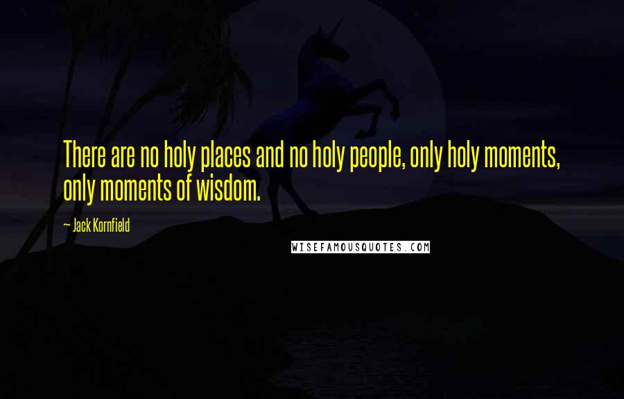 Jack Kornfield Quotes: There are no holy places and no holy people, only holy moments, only moments of wisdom.