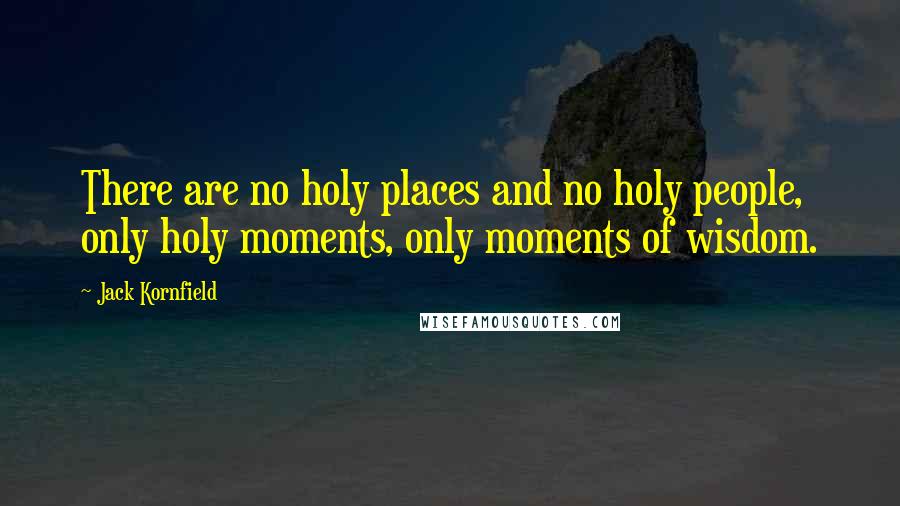 Jack Kornfield Quotes: There are no holy places and no holy people, only holy moments, only moments of wisdom.