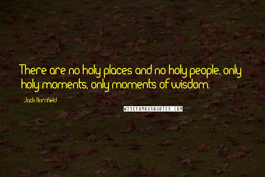 Jack Kornfield Quotes: There are no holy places and no holy people, only holy moments, only moments of wisdom.