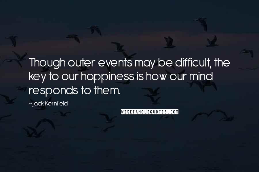 Jack Kornfield Quotes: Though outer events may be difficult, the key to our happiness is how our mind responds to them.
