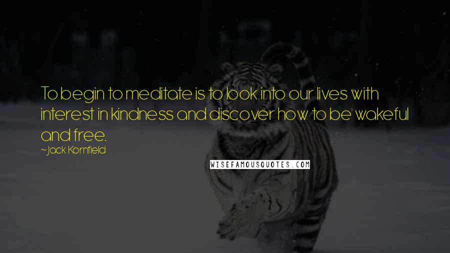 Jack Kornfield Quotes: To begin to meditate is to look into our lives with interest in kindness and discover how to be wakeful and free.