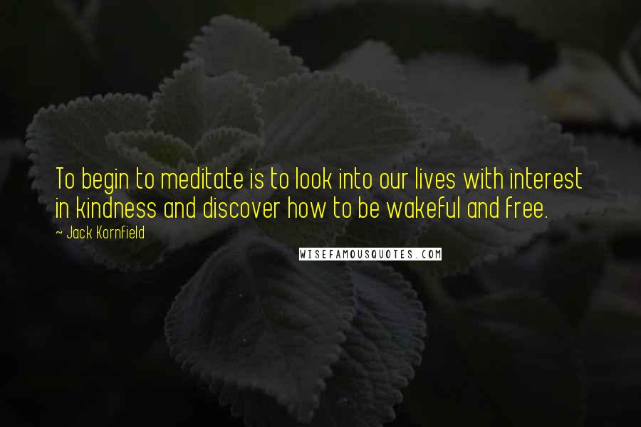 Jack Kornfield Quotes: To begin to meditate is to look into our lives with interest in kindness and discover how to be wakeful and free.