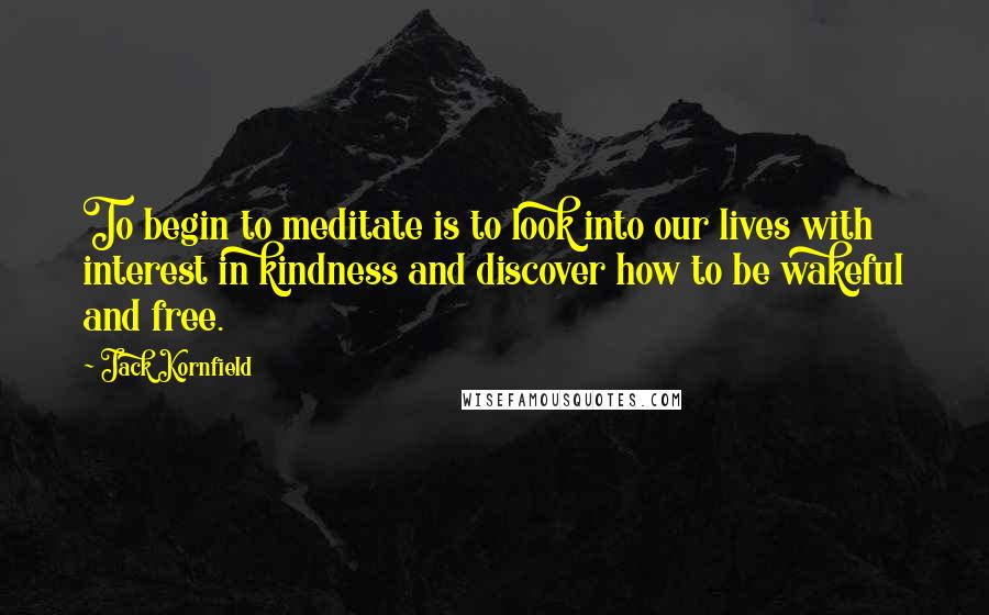 Jack Kornfield Quotes: To begin to meditate is to look into our lives with interest in kindness and discover how to be wakeful and free.