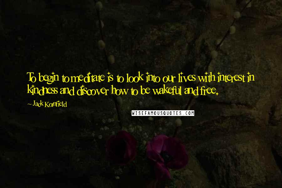 Jack Kornfield Quotes: To begin to meditate is to look into our lives with interest in kindness and discover how to be wakeful and free.