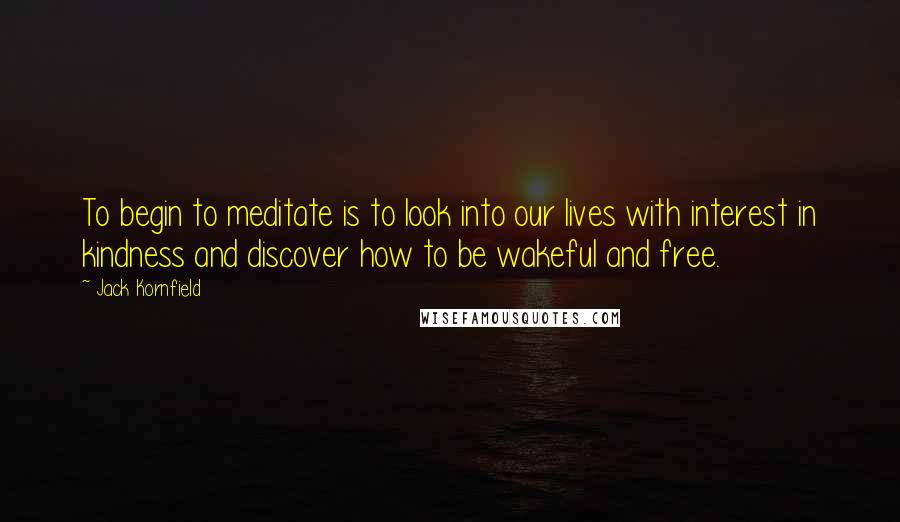 Jack Kornfield Quotes: To begin to meditate is to look into our lives with interest in kindness and discover how to be wakeful and free.