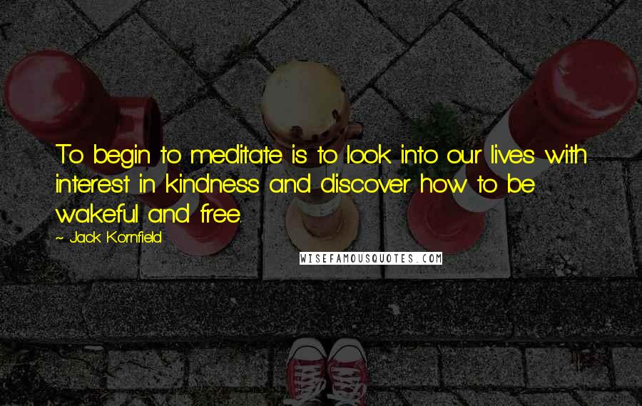 Jack Kornfield Quotes: To begin to meditate is to look into our lives with interest in kindness and discover how to be wakeful and free.