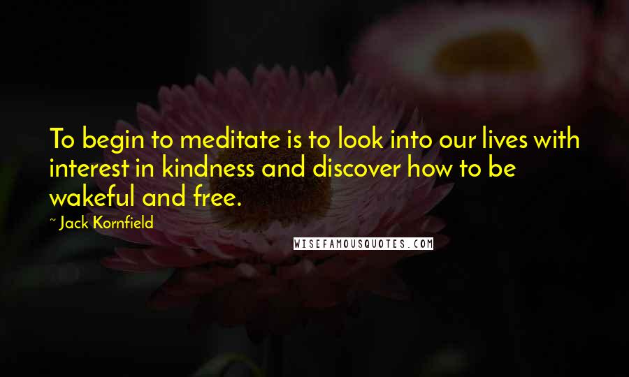 Jack Kornfield Quotes: To begin to meditate is to look into our lives with interest in kindness and discover how to be wakeful and free.