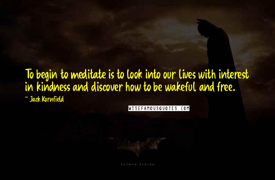 Jack Kornfield Quotes: To begin to meditate is to look into our lives with interest in kindness and discover how to be wakeful and free.