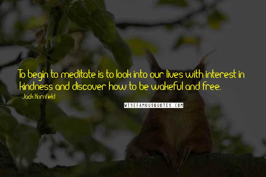 Jack Kornfield Quotes: To begin to meditate is to look into our lives with interest in kindness and discover how to be wakeful and free.