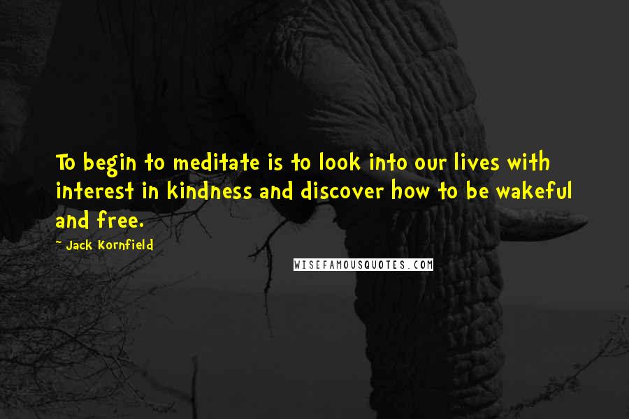 Jack Kornfield Quotes: To begin to meditate is to look into our lives with interest in kindness and discover how to be wakeful and free.