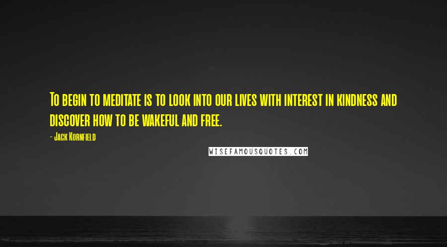 Jack Kornfield Quotes: To begin to meditate is to look into our lives with interest in kindness and discover how to be wakeful and free.