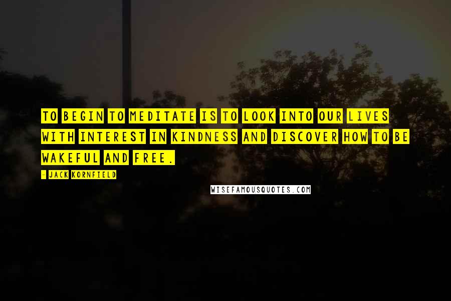 Jack Kornfield Quotes: To begin to meditate is to look into our lives with interest in kindness and discover how to be wakeful and free.