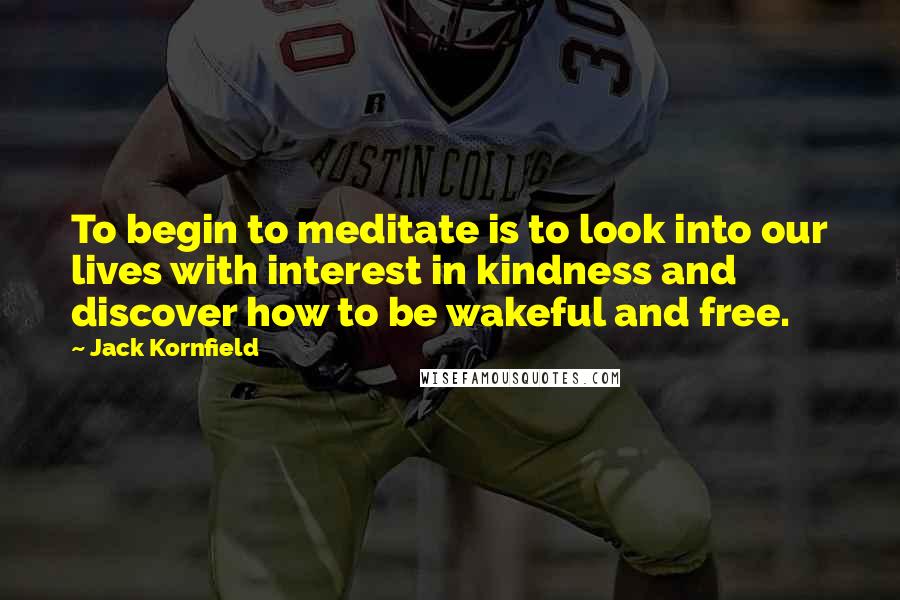 Jack Kornfield Quotes: To begin to meditate is to look into our lives with interest in kindness and discover how to be wakeful and free.