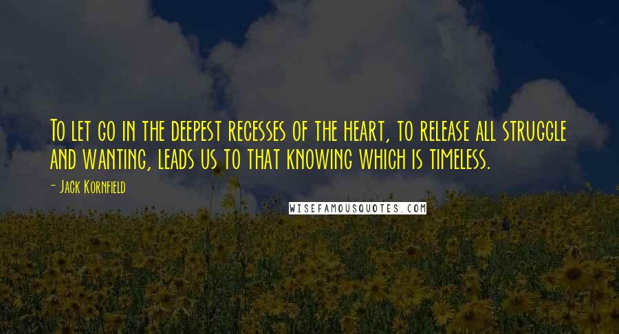 Jack Kornfield Quotes: To let go in the deepest recesses of the heart, to release all struggle and wanting, leads us to that knowing which is timeless.