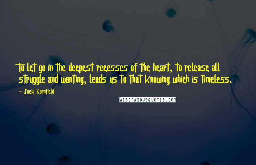 Jack Kornfield Quotes: To let go in the deepest recesses of the heart, to release all struggle and wanting, leads us to that knowing which is timeless.