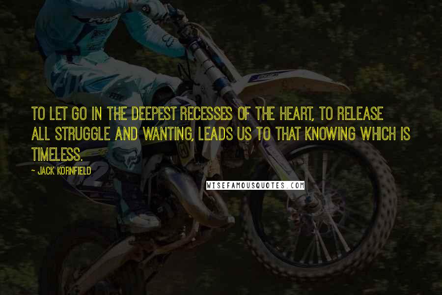 Jack Kornfield Quotes: To let go in the deepest recesses of the heart, to release all struggle and wanting, leads us to that knowing which is timeless.