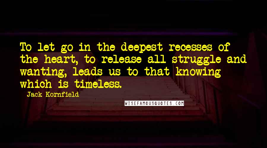 Jack Kornfield Quotes: To let go in the deepest recesses of the heart, to release all struggle and wanting, leads us to that knowing which is timeless.