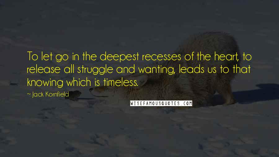 Jack Kornfield Quotes: To let go in the deepest recesses of the heart, to release all struggle and wanting, leads us to that knowing which is timeless.