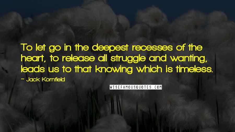 Jack Kornfield Quotes: To let go in the deepest recesses of the heart, to release all struggle and wanting, leads us to that knowing which is timeless.