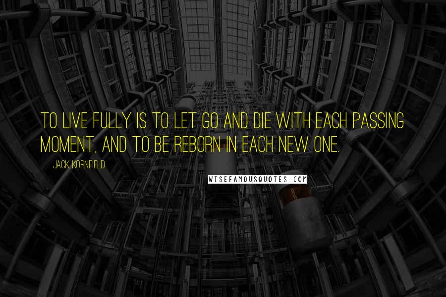 Jack Kornfield Quotes: To live fully is to let go and die with each passing moment, and to be reborn in each new one.